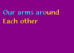 Our arms around
Each other