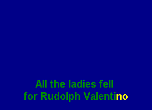 All the ladies fell
for Rudolph Valentino