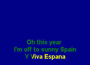 Oh this year
I'm off to sunny Spain
Y Viva Espana