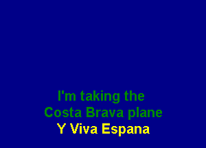 I'm taking the
Costa Brava plane
Y Viva Espana