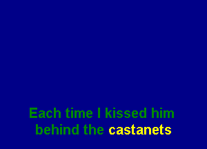 Each time I kissed him
behind the castanets