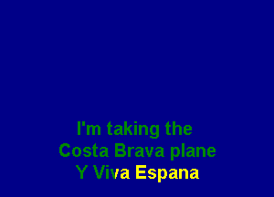 I'm taking the
Costa Brava plane
Y Viva Espana