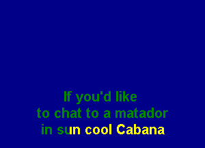 If you'd like
to chat to a matador
in sun cool Cabana