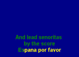 And lead senoritas
by the score
Espana por favor
