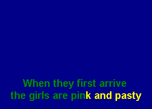 When they first arrive
the girls are pink and pasty