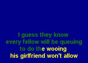 I guess they know
every fellow will be queuing
to do the wooing
his girlfriend won't allow