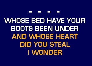 WHOSE BED HAVE YOUR
BOOTS BEEN UNDER
AND WHOSE HEART

DID YOU STEAL
I WONDER