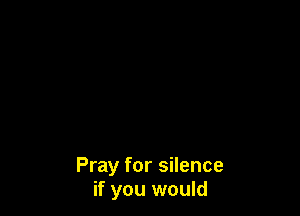 Pray for silence
if you would
