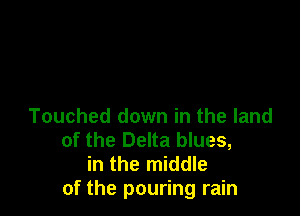 Touched down in the land
of the Delta blues,

in the middle
of the pouring rain
