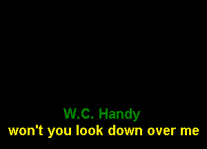 W.C. Handy
won't you look down over me