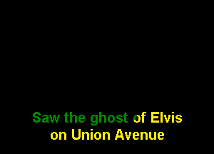 Saw the ghost of Elvis
on Union Avenue