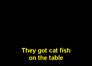 They got cat fish
on the table