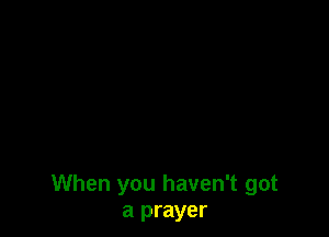 When you haven't got
a prayer