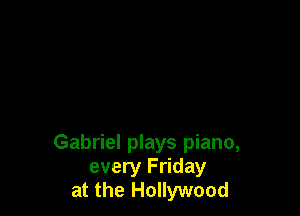 Gabriel plays piano,
every Friday
at the Hollywood