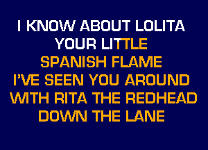 I KNOW ABOUT LOLITA
YOUR LITI'LE
SPANISH FLAME
I'VE SEEN YOU AROUND
WITH RITA THE REDHEAD
DOWN THE LANE