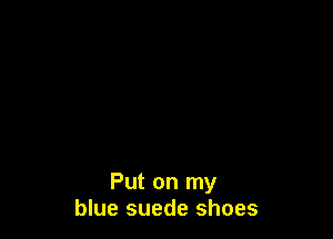 Put on my
blue suede shoes