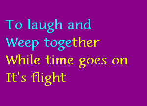 To laugh and
Weep together

While time goes on
It's flight