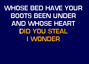 WHOSE BED HAVE YOUR
BOOTS BEEN UNDER
AND WHOSE HEART

DID YOU STEAL
I WONDER