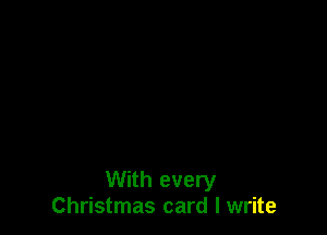 With every
Christmas card I write