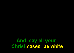 And may all your
Christmases be white