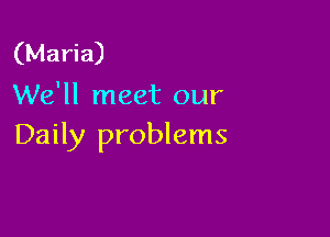 (Maria)
We'll meet our

Daily problems