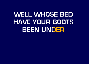 WELL WHOSE BED
HAVE YOUR BOOTS
BEEN UNDER