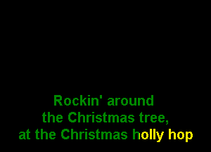 Rockin' around
the Christmas tree,
at the Christmas holly hop