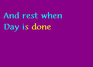 And rest when
Day is done