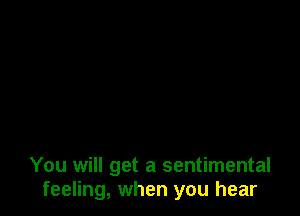 You will get a sentimental
feeling, when you hear