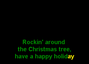 Rockin' around
the Christmas tree,
have a happy holiday