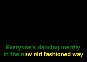 Everyone's dancing merrily
in the new old fashioned way