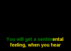 You will get a sentimental
feeling, when you hear