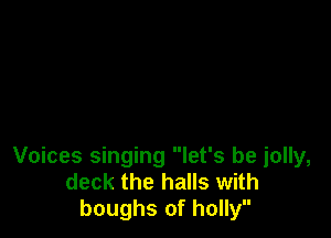 Voices singing let's be jolly,
deck the halls with
boughs of holly