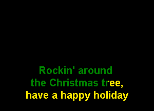 Rockin' around
the Christmas tree,
have a happy holiday