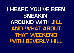 I HEARD YOU'VE BEEN
SNEAKIN'
AROUND WITH JILL
AND WHAT ABOUT
THAT WEEKEND
WITH BEVERLY HILL