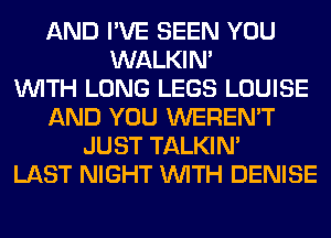 AND I'VE SEEN YOU
WALKIM
WITH LONG LEGS LOUISE
AND YOU WEREN'T
JUST TALKIN'
LAST NIGHT WITH DENISE