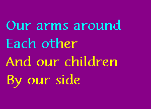 Our arms around
Each other

And our children
By our side