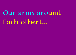 Our arms around
Each otherl...