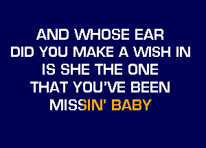 AND UVHOSE EAR
DID YOU MAKE A VUISH IN

IS SHE THE ONE
THAT YOU'VE BEEN
MISSIN' BABY