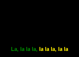 La, la la la, la la la, la la