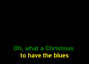 Oh, what a Christmas
to have the blues