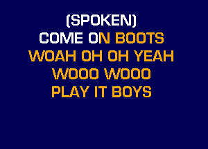 (SPOKEN)
COME ON BOOTS
WOAH OH OH YEAH
W000 W000

PLAY IT BOYS