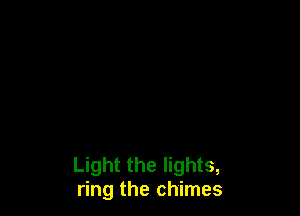 Light the lights,
ring the chimes