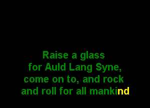 Raise a glass
for Auld Lang Syne,
come on to, and rock
and roll for all mankind