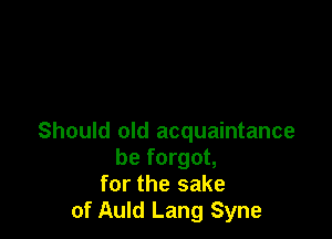 Should old acquaintance
be forgot,
for the sake
of Auld Lang Syne