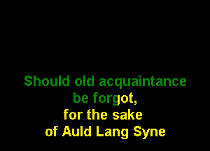 Should old acquaintance
be forgot,
for the sake
of Auld Lang Syne
