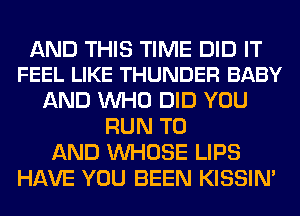 AND THIS TIME DID IT
FEEL LIKE THUNDER BABY

AND WHO DID YOU
RUN TO
AND WHOSE LIPS
HAVE YOU BEEN KISSIN'