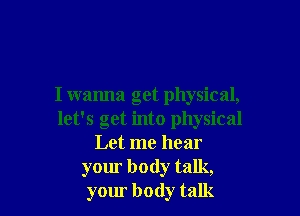 I wanna get physical,

let's get into physical
Let me hear
your body talk,
your body talk