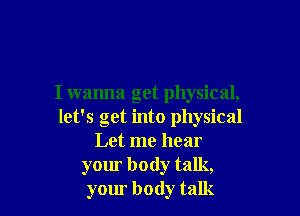 I wanna get physical,

let's get into physical
Let me hear
your body talk,
your body talk