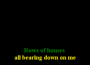 Rows of houses
all bearing down on me